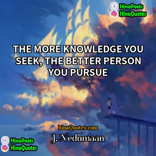 J Nedumaan Quotes | THE MORE KNOWLEDGE YOU SEEK, THE BETTER